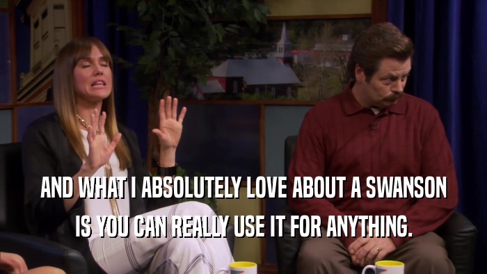 AND WHAT I ABSOLUTELY LOVE ABOUT A SWANSON IS YOU CAN REALLY USE IT FOR ANYTHING. 