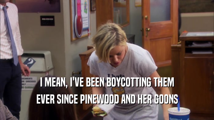 I MEAN, I'VE BEEN BOYCOTTING THEM EVER SINCE PINEWOOD AND HER GOONS 