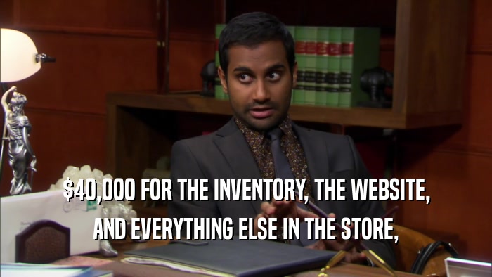 $40,000 FOR THE INVENTORY, THE WEBSITE, AND EVERYTHING ELSE IN THE STORE, 