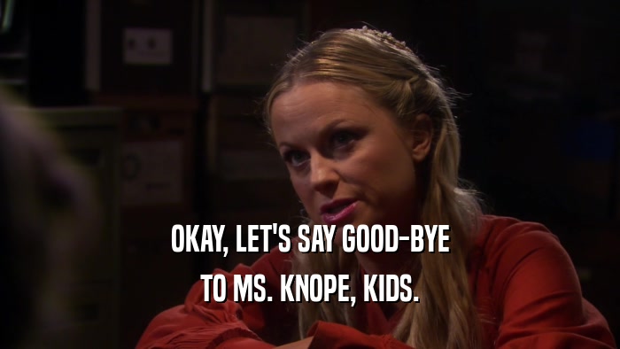 OKAY, LET'S SAY GOOD-BYE TO MS. KNOPE, KIDS. 