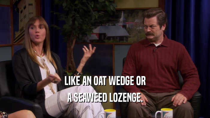 LIKE AN OAT WEDGE OR A SEAWEED LOZENGE. 
