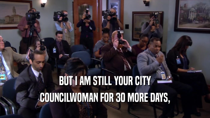 BUT I AM STILL YOUR CITY COUNCILWOMAN FOR 30 MORE DAYS, 