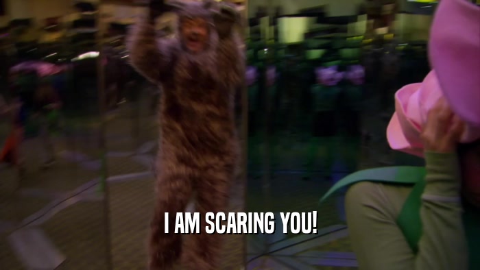 I AM SCARING YOU!  
