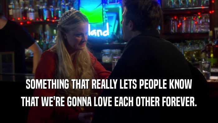 SOMETHING THAT REALLY LETS PEOPLE KNOW THAT WE'RE GONNA LOVE EACH OTHER FOREVER. 
