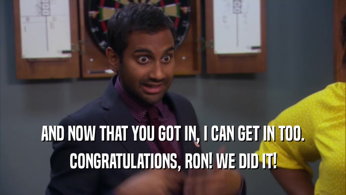 AND NOW THAT YOU GOT IN, I CAN GET IN TOO. CONGRATULATIONS, RON! WE DID IT! 