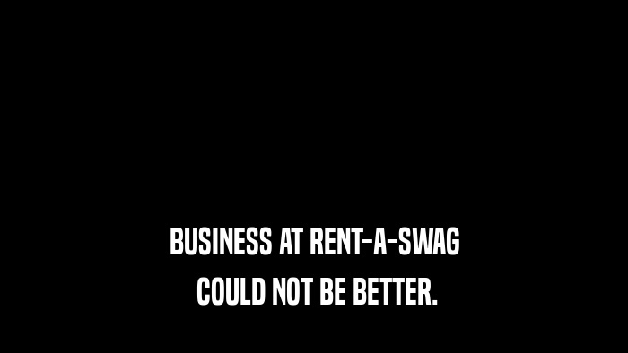 BUSINESS AT RENT-A-SWAG  COULD NOT BE BETTER. 