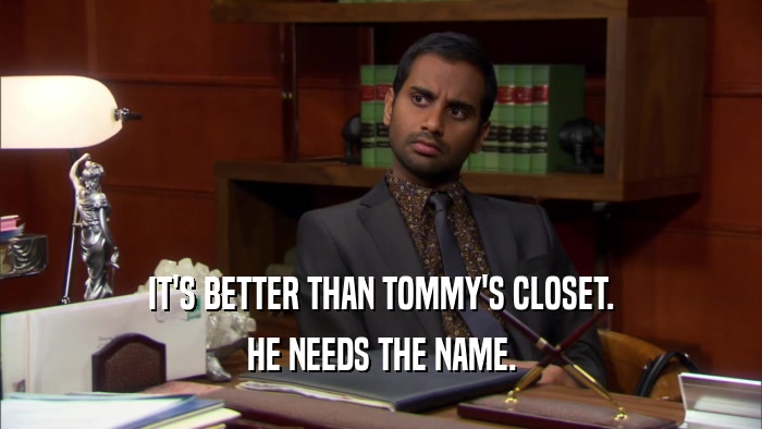 IT'S BETTER THAN TOMMY'S CLOSET. HE NEEDS THE NAME. 