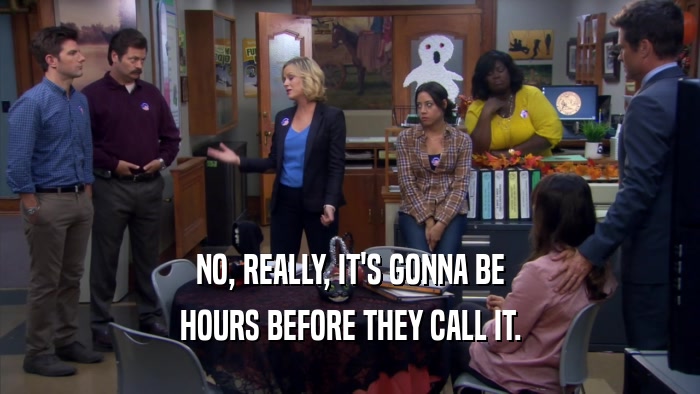 NO, REALLY, IT'S GONNA BE HOURS BEFORE THEY CALL IT. 