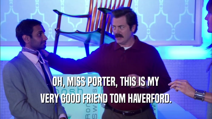 OH, MISS PORTER, THIS IS MY VERY GOOD FRIEND TOM HAVERFORD. 