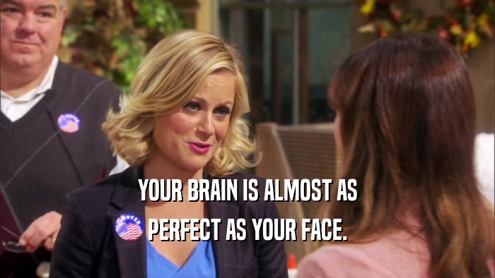 YOUR BRAIN IS ALMOST AS PERFECT AS YOUR FACE. 