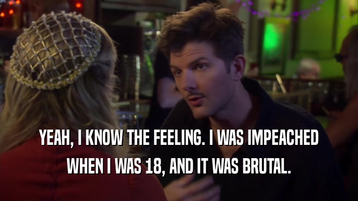 YEAH, I KNOW THE FEELING. I WAS IMPEACHED WHEN I WAS 18, AND IT WAS BRUTAL. 