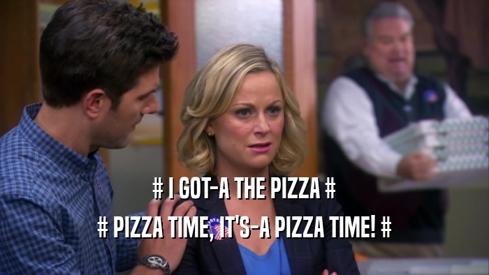 # I GOT-A THE PIZZA # # PIZZA TIME, IT'S-A PIZZA TIME! # 
