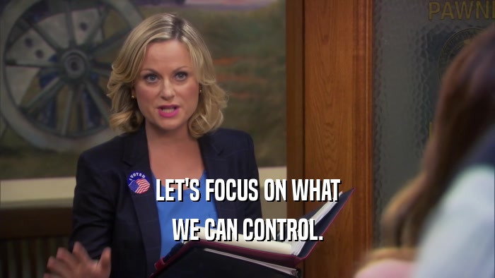 LET'S FOCUS ON WHAT WE CAN CONTROL. 