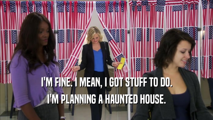 I'M FINE. I MEAN, I GOT STUFF TO DO. I'M PLANNING A HAUNTED HOUSE. 