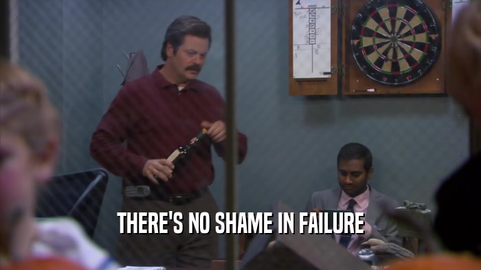 THERE'S NO SHAME IN FAILURE  