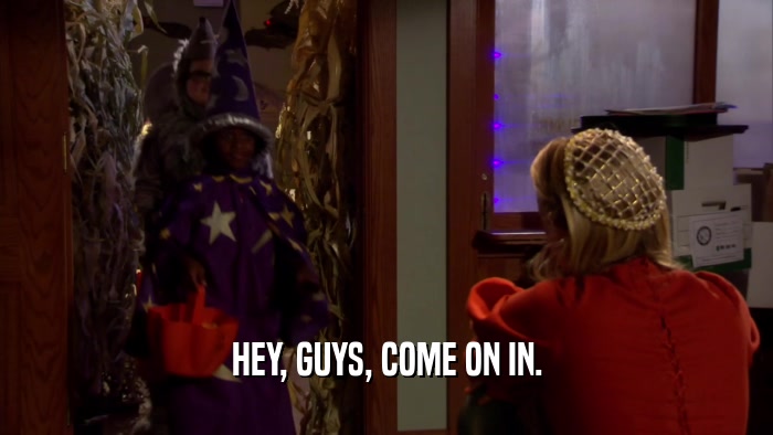 HEY, GUYS, COME ON IN.  