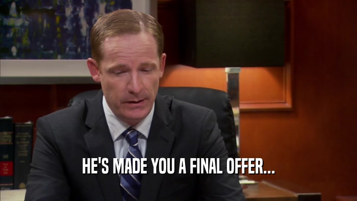 HE'S MADE YOU A FINAL OFFER...  