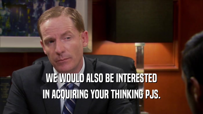 WE WOULD ALSO BE INTERESTED IN ACQUIRING YOUR THINKING PJS. 