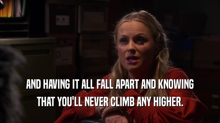 AND HAVING IT ALL FALL APART AND KNOWING THAT YOU'LL NEVER CLIMB ANY HIGHER. 