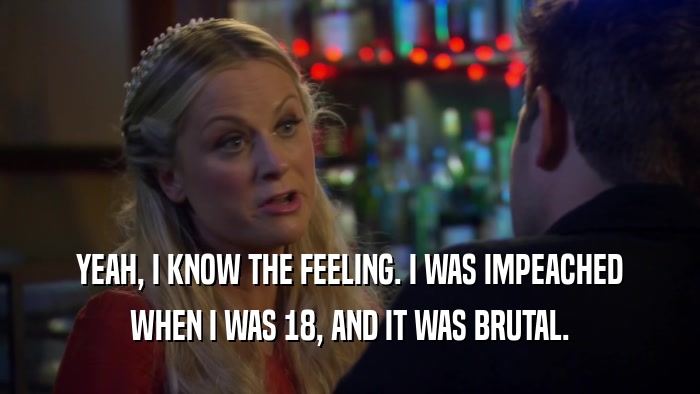 YEAH, I KNOW THE FEELING. I WAS IMPEACHED WHEN I WAS 18, AND IT WAS BRUTAL. 