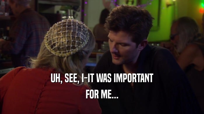 UH, SEE, I-IT WAS IMPORTANT FOR ME... 