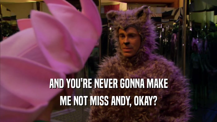 AND YOU'RE NEVER GONNA MAKE ME NOT MISS ANDY, OKAY? 