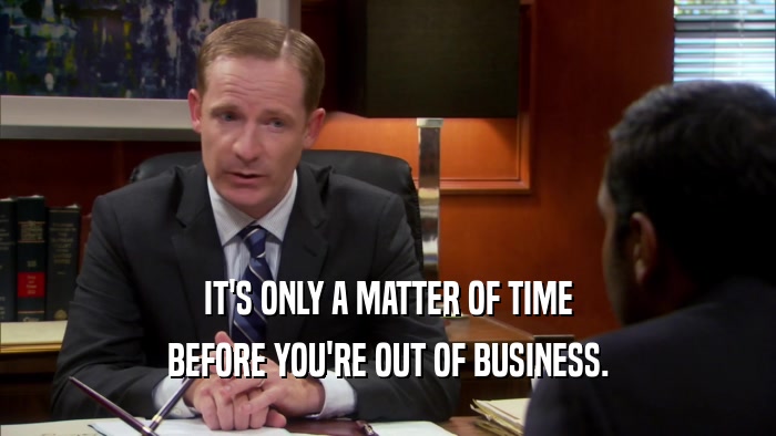 IT'S ONLY A MATTER OF TIME BEFORE YOU'RE OUT OF BUSINESS. 