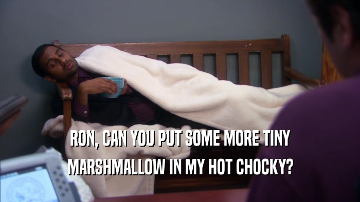 RON, CAN YOU PUT SOME MORE TINY MARSHMALLOW IN MY HOT CHOCKY? 