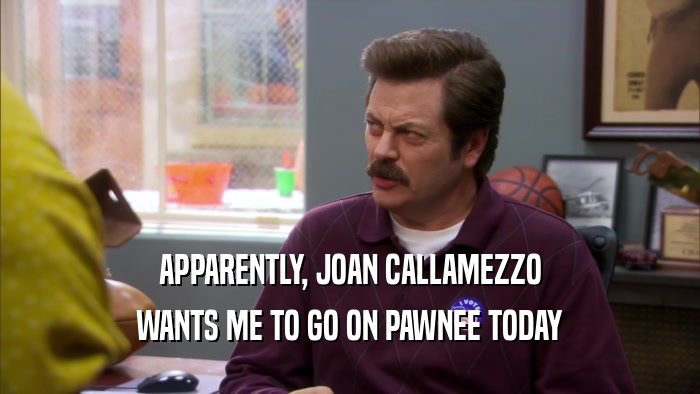 APPARENTLY, JOAN CALLAMEZZO
 WANTS ME TO GO ON PAWNEE TODAY
 