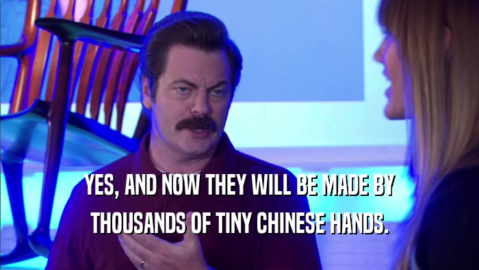 YES, AND NOW THEY WILL BE MADE BY THOUSANDS OF TINY CHINESE HANDS. 