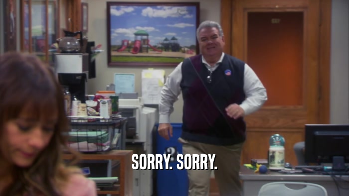 SORRY. SORRY.  