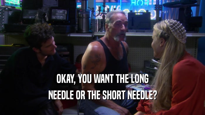 OKAY, YOU WANT THE LONG NEEDLE OR THE SHORT NEEDLE? 
