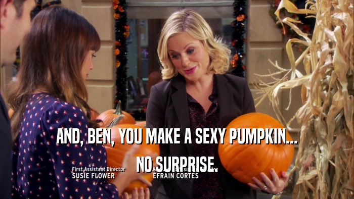 AND, BEN, YOU MAKE A SEXY PUMPKIN... NO SURPRISE. 