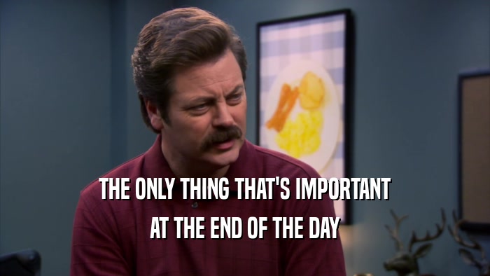 THE ONLY THING THAT'S IMPORTANT AT THE END OF THE DAY 
