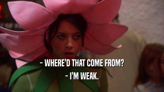 - WHERE'D THAT COME FROM? - I'M WEAK. 