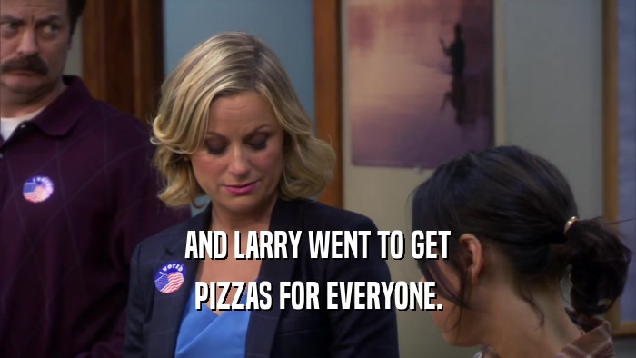 AND LARRY WENT TO GET PIZZAS FOR EVERYONE. 
