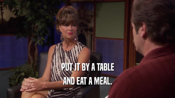 PUT IT BY A TABLE AND EAT A MEAL. 