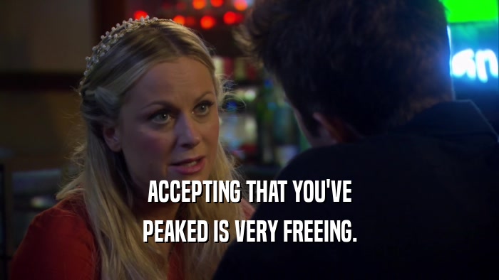 ACCEPTING THAT YOU'VE PEAKED IS VERY FREEING. 
