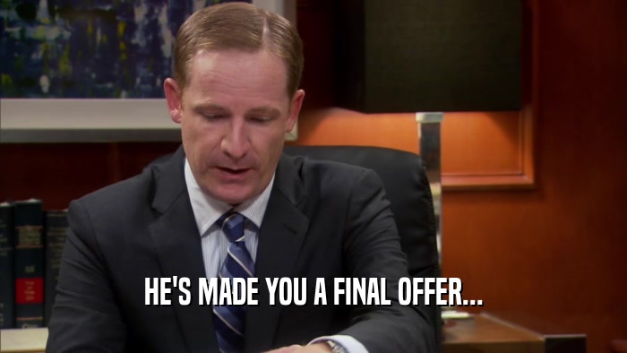 HE'S MADE YOU A FINAL OFFER...  