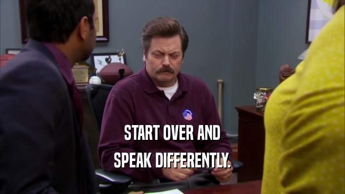START OVER AND SPEAK DIFFERENTLY. 