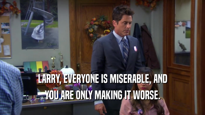 LARRY, EVERYONE IS MISERABLE, AND YOU ARE ONLY MAKING IT WORSE. 