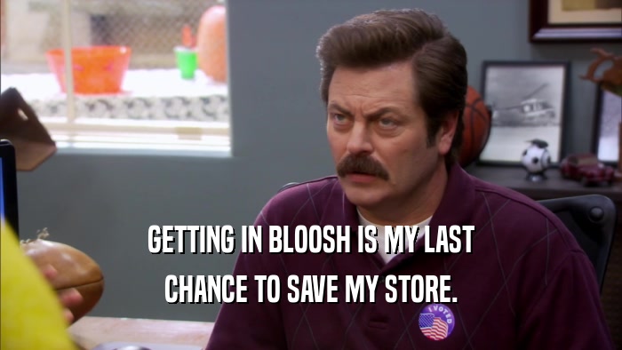GETTING IN BLOOSH IS MY LAST CHANCE TO SAVE MY STORE. 