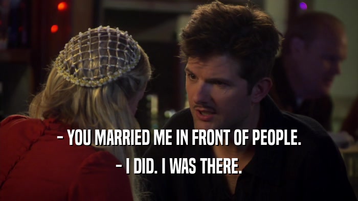 - YOU MARRIED ME IN FRONT OF PEOPLE. - I DID. I WAS THERE. 