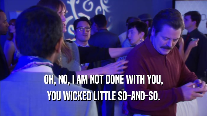 OH, NO, I AM NOT DONE WITH YOU, YOU WICKED LITTLE SO-AND-SO. 