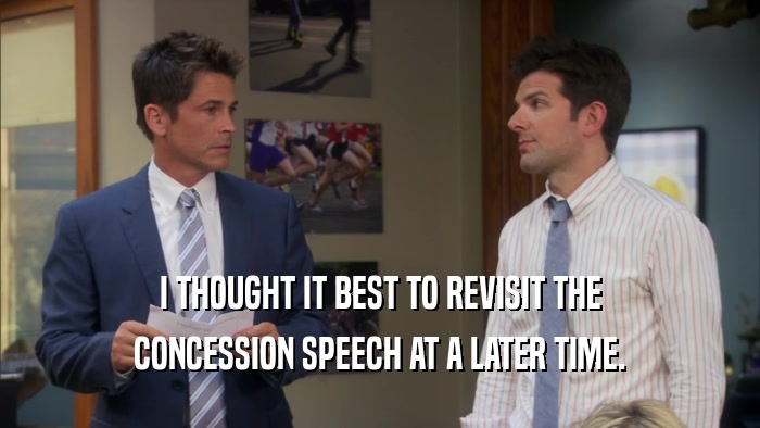 I THOUGHT IT BEST TO REVISIT THE CONCESSION SPEECH AT A LATER TIME. 