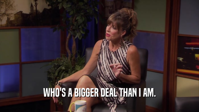 WHO'S A BIGGER DEAL THAN I AM.  