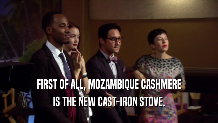 FIRST OF ALL, MOZAMBIQUE CASHMERE IS THE NEW CAST-IRON STOVE. 