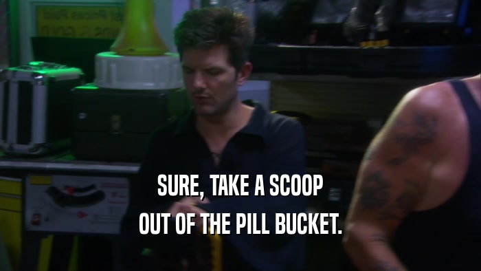 SURE, TAKE A SCOOP OUT OF THE PILL BUCKET. 