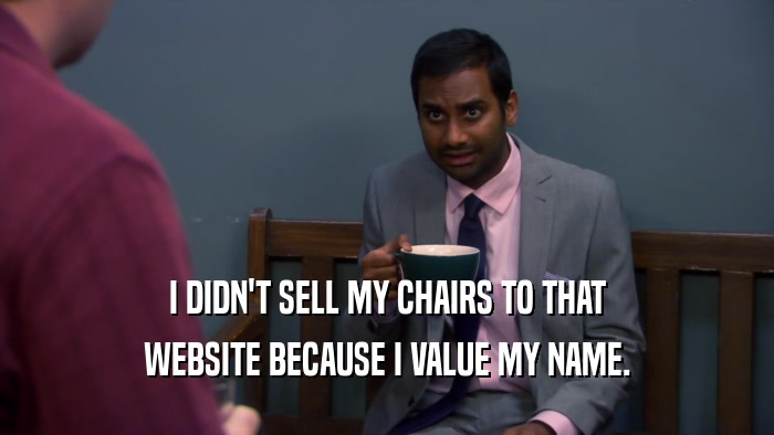 I DIDN'T SELL MY CHAIRS TO THAT WEBSITE BECAUSE I VALUE MY NAME. 