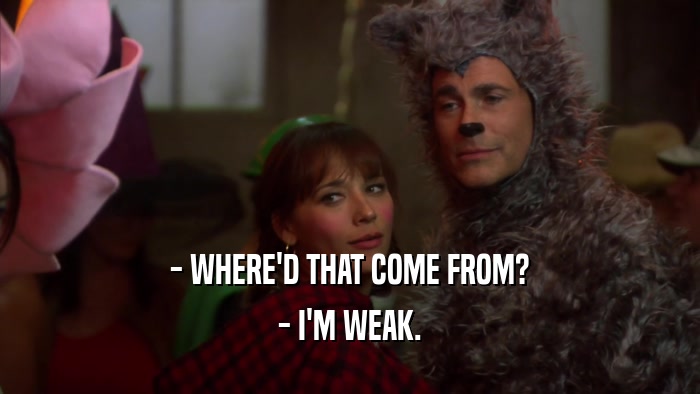 - WHERE'D THAT COME FROM? - I'M WEAK. 